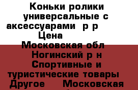 Коньки-ролики универсальные с аксессуарами, р-р 31-34. › Цена ­ 2 000 - Московская обл., Ногинский р-н Спортивные и туристические товары » Другое   . Московская обл.